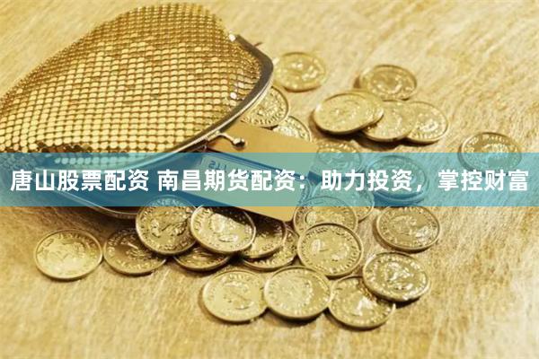 唐山股票配资 南昌期货配资：助力投资，掌控财富