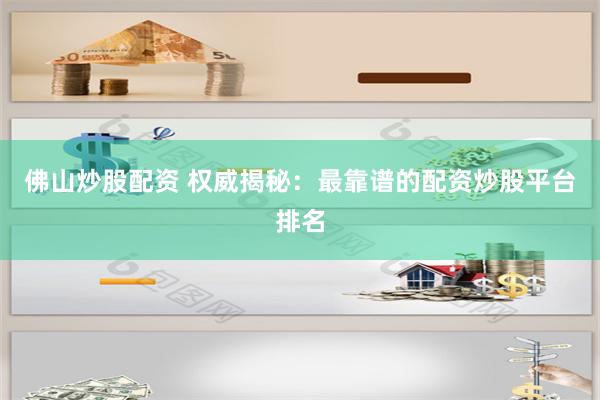 佛山炒股配资 权威揭秘：最靠谱的配资炒股平台排名