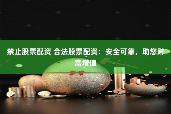 禁止股票配资 合法股票配资：安全可靠，助您财富增值