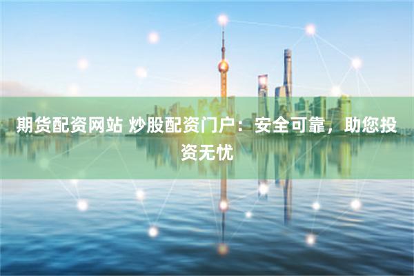 期货配资网站 炒股配资门户：安全可靠，助您投资无忧