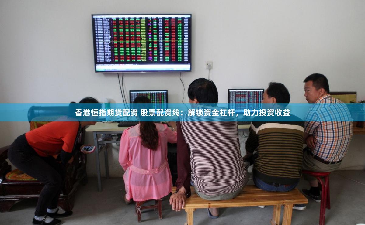 香港恒指期货配资 股票配资线：解锁资金杠杆，助力投资收益