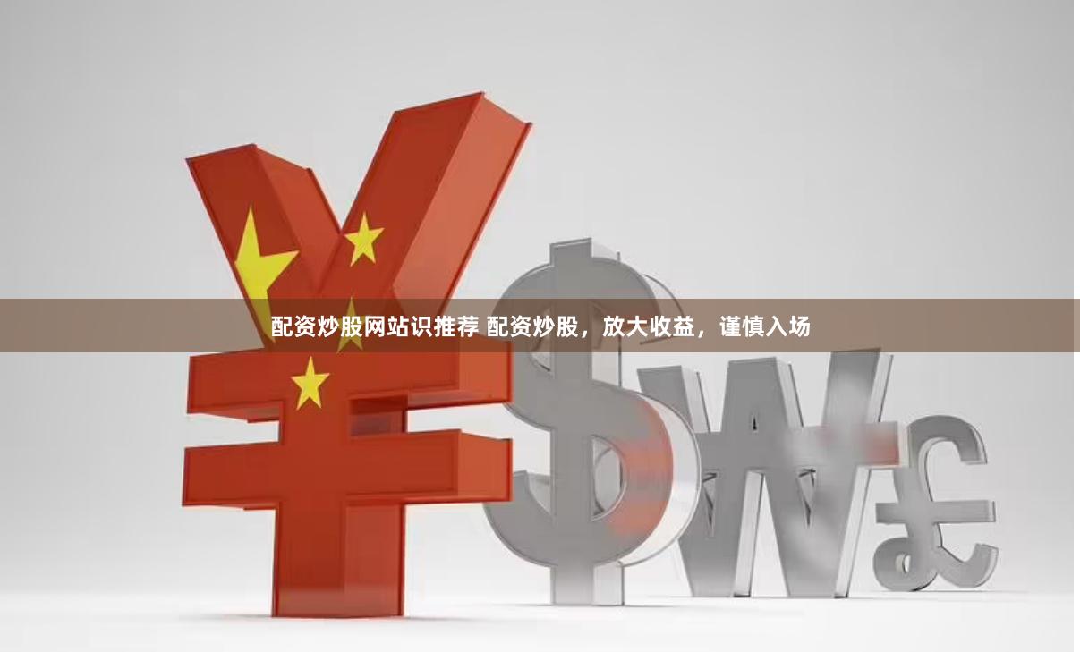 配资炒股网站识推荐 配资炒股，放大收益，谨慎入场