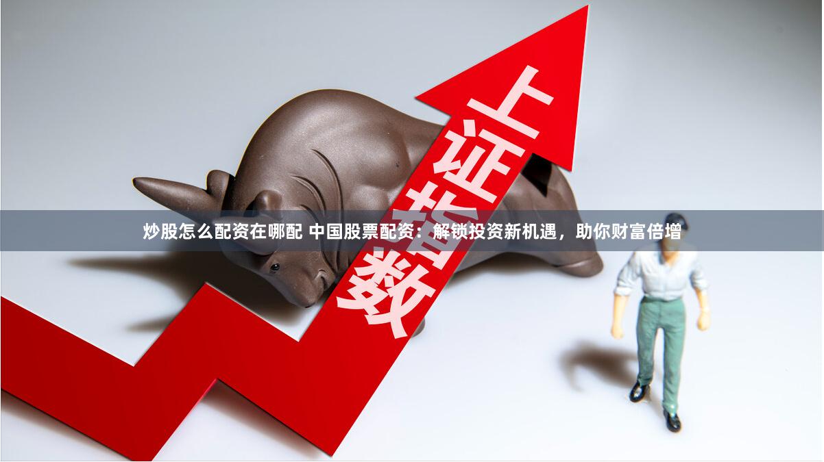 炒股怎么配资在哪配 中国股票配资：解锁投资新机遇，助你财富倍增