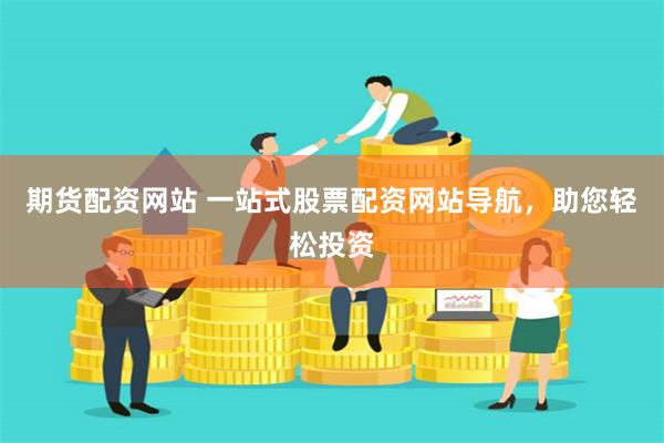 期货配资网站 一站式股票配资网站导航，助您轻松投资