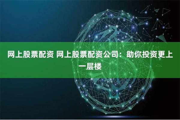 网上股票配资 网上股票配资公司：助你投资更上一层楼