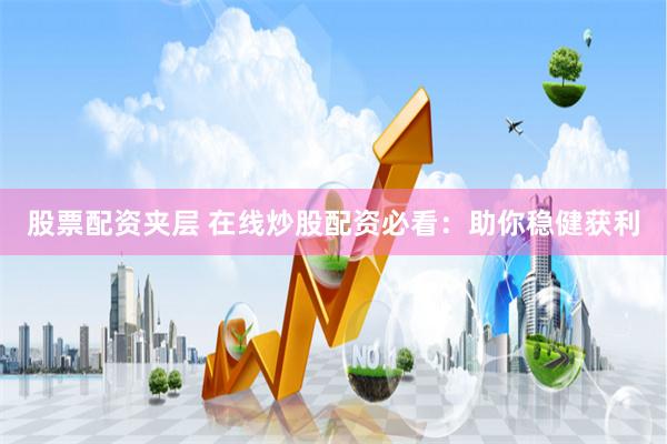 股票配资夹层 在线炒股配资必看：助你稳健获利