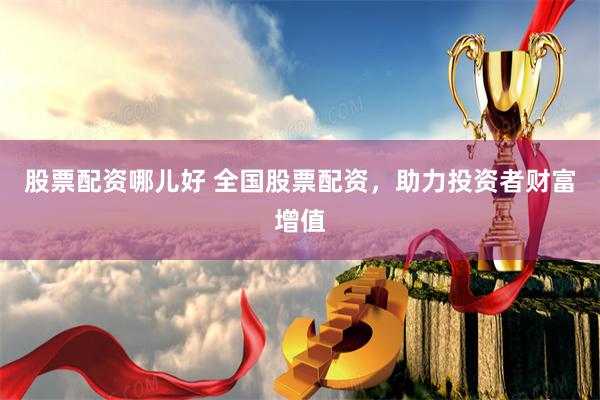 股票配资哪儿好 全国股票配资，助力投资者财富增值