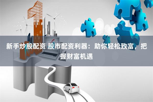 新手炒股配资 股市配资利器：助你轻松致富，把握财富机遇