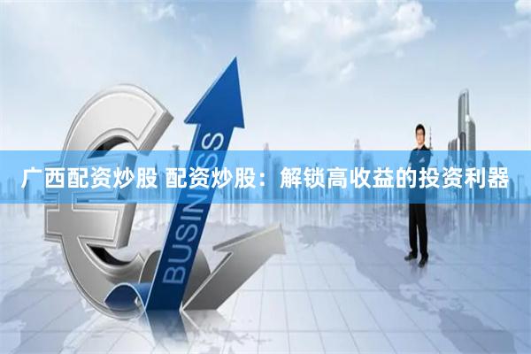 广西配资炒股 配资炒股：解锁高收益的投资利器