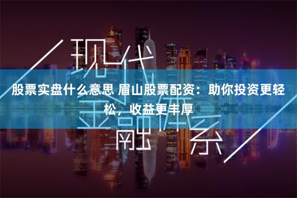 股票实盘什么意思 眉山股票配资：助你投资更轻松，收益更丰厚