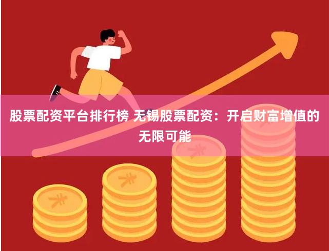 股票配资平台排行榜 无锡股票配资：开启财富增值的无限可能