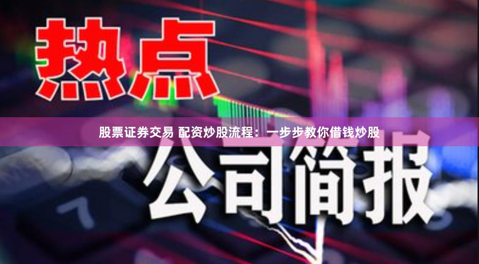 股票证券交易 配资炒股流程：一步步教你借钱炒股