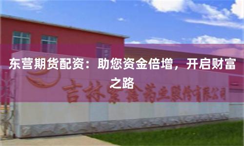 东营期货配资：助您资金倍增，开启财富之路