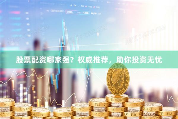 股票配资哪家强？权威推荐，助你投资无忧