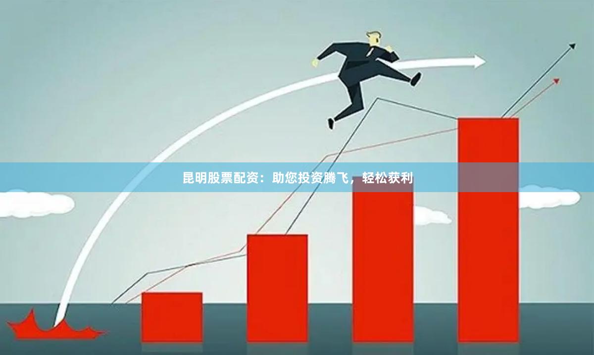 昆明股票配资：助您投资腾飞，轻松获利