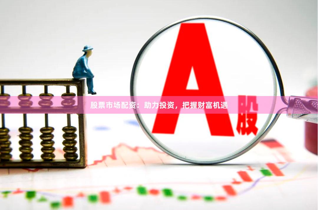 股票市场配资：助力投资，把握财富机遇