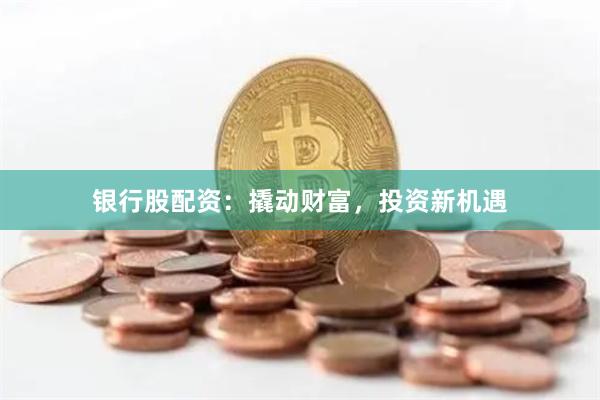 银行股配资：撬动财富，投资新机遇