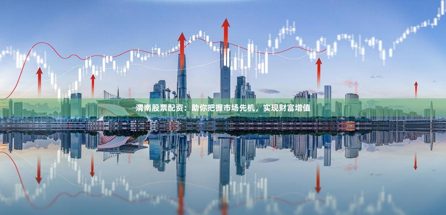 渭南股票配资：助你把握市场先机，实现财富增值