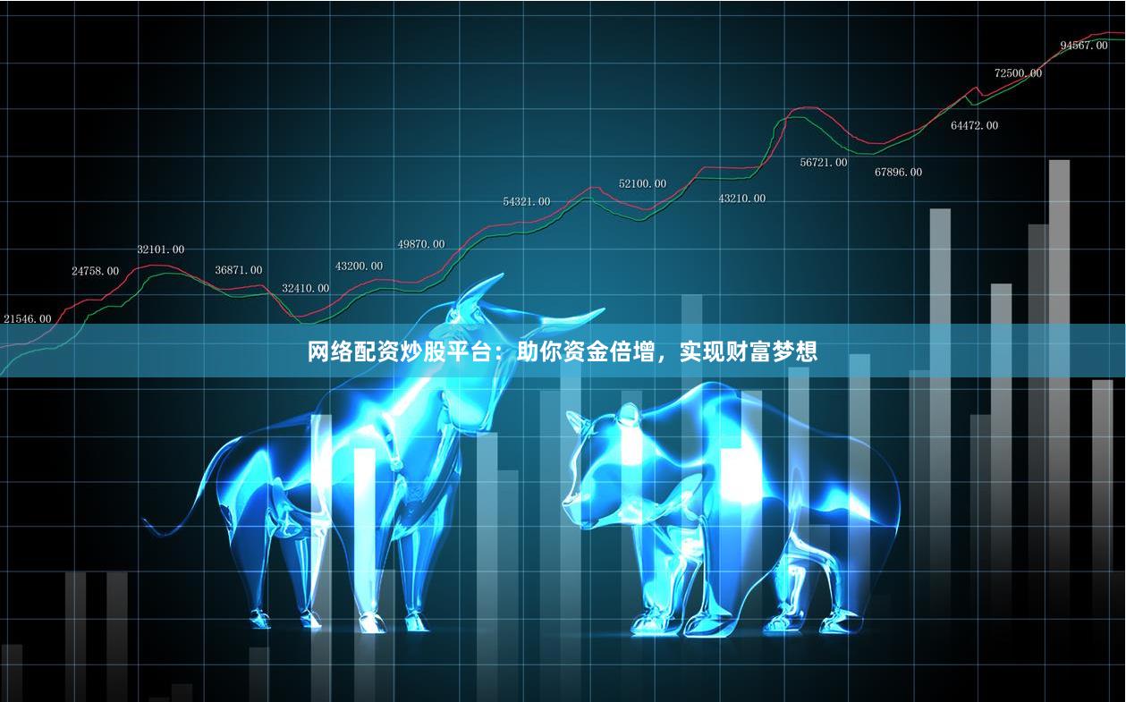 网络配资炒股平台：助你资金倍增，实现财富梦想