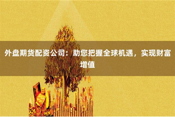 外盘期货配资公司：助您把握全球机遇，实现财富增值