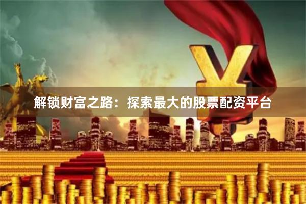 解锁财富之路：探索最大的股票配资平台