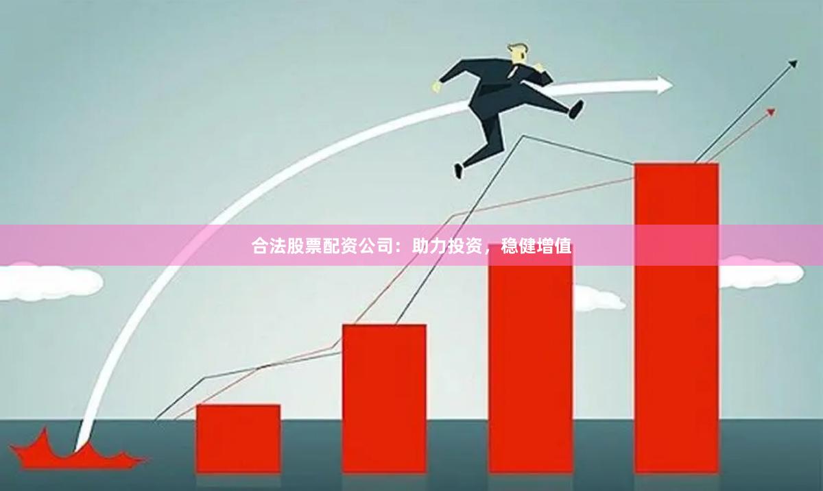 合法股票配资公司：助力投资，稳健增值