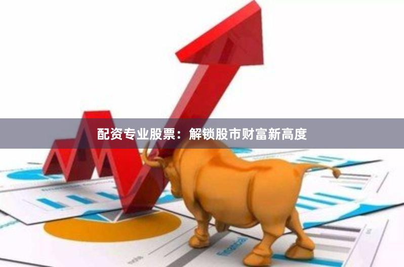 配资专业股票：解锁股市财富新高度