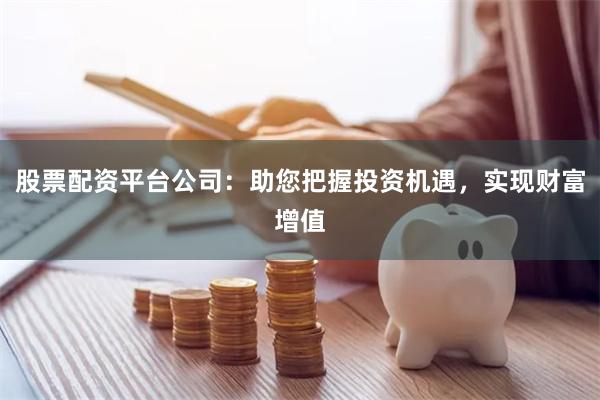 股票配资平台公司：助您把握投资机遇，实现财富增值