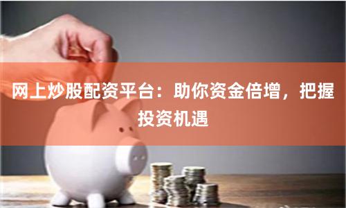 网上炒股配资平台：助你资金倍增，把握投资机遇