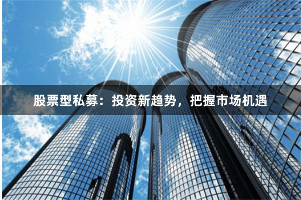 股票型私募：投资新趋势，把握市场机遇
