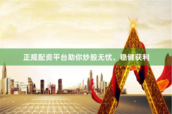正规配资平台助你炒股无忧，稳健获利