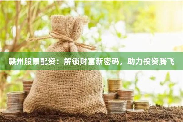 赣州股票配资：解锁财富新密码，助力投资腾飞