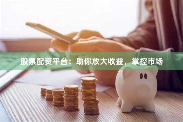 股票配资平台：助你放大收益，掌控市场