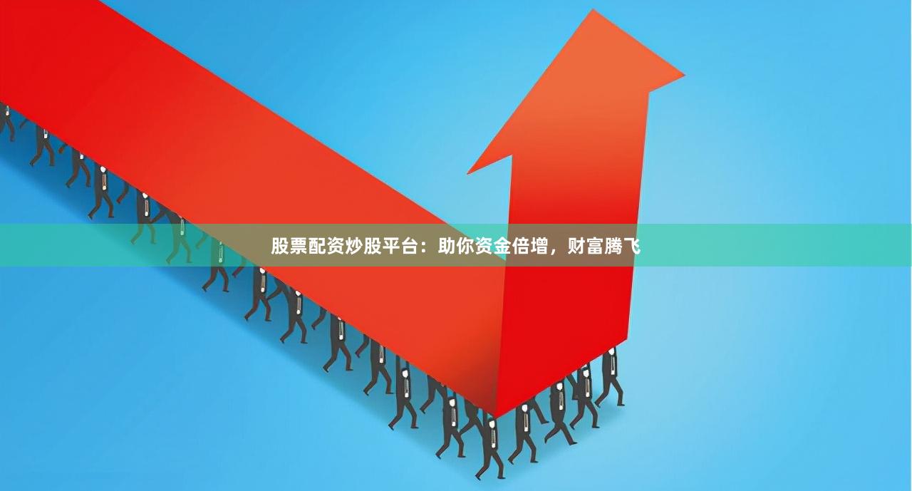 股票配资炒股平台：助你资金倍增，财富腾飞