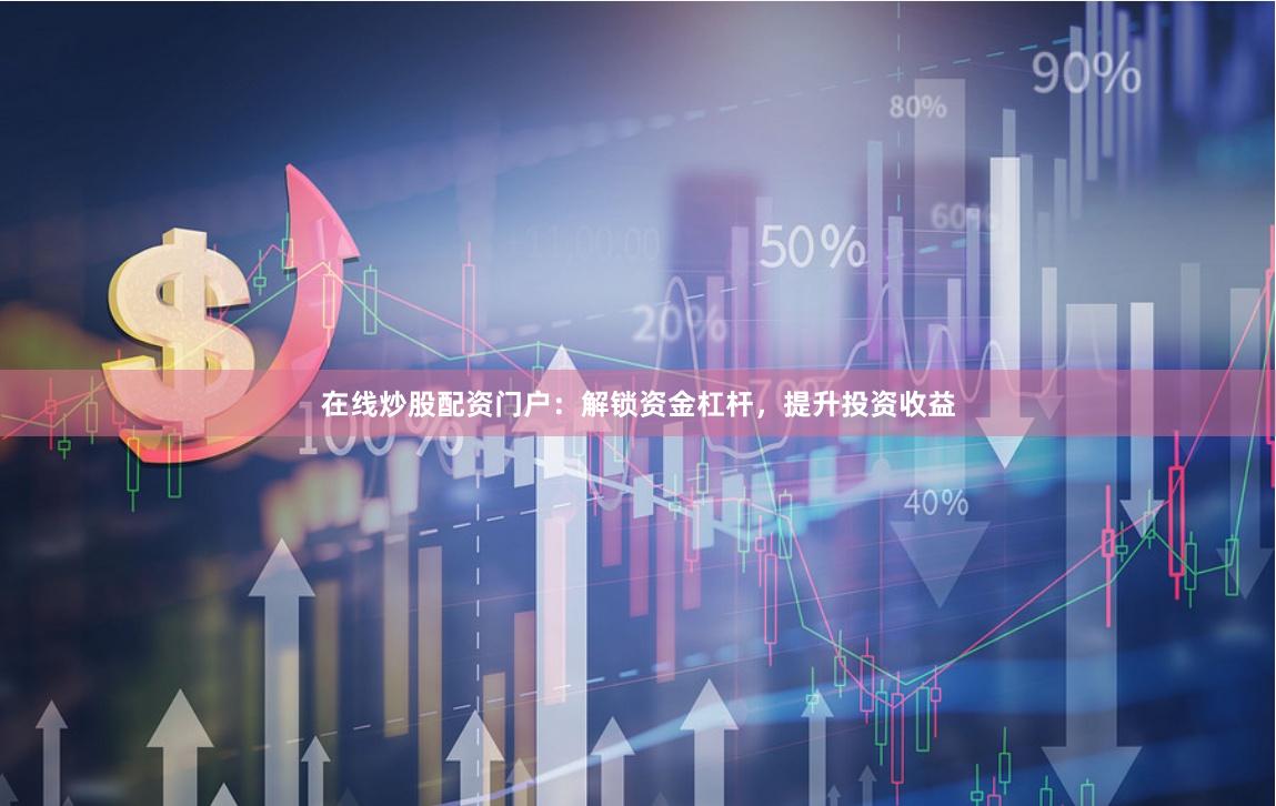 在线炒股配资门户：解锁资金杠杆，提升投资收益