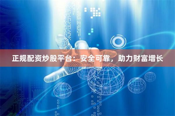 正规配资炒股平台：安全可靠，助力财富增长
