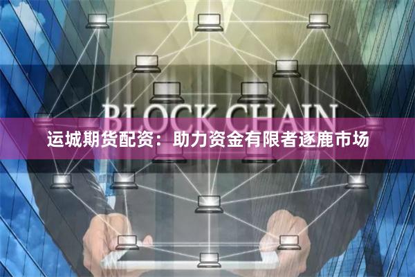 运城期货配资：助力资金有限者逐鹿市场