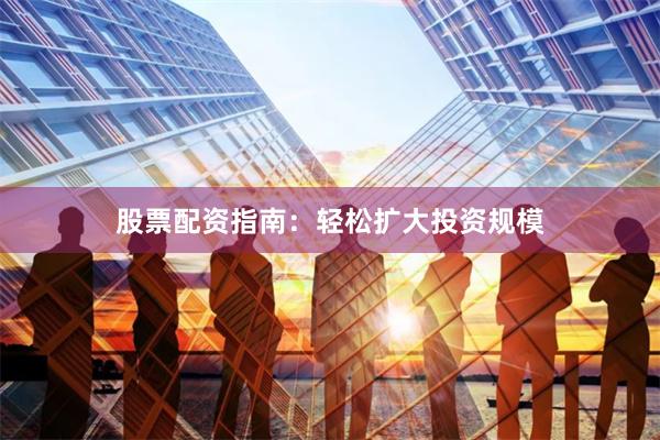 股票配资指南：轻松扩大投资规模