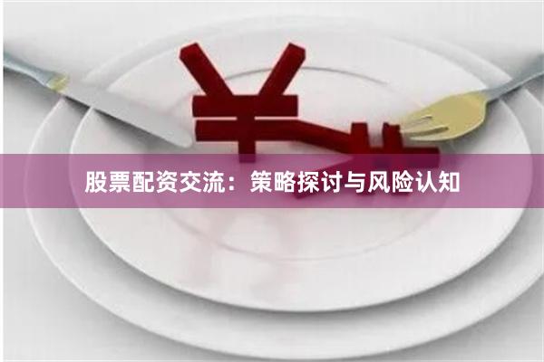 股票配资交流：策略探讨与风险认知