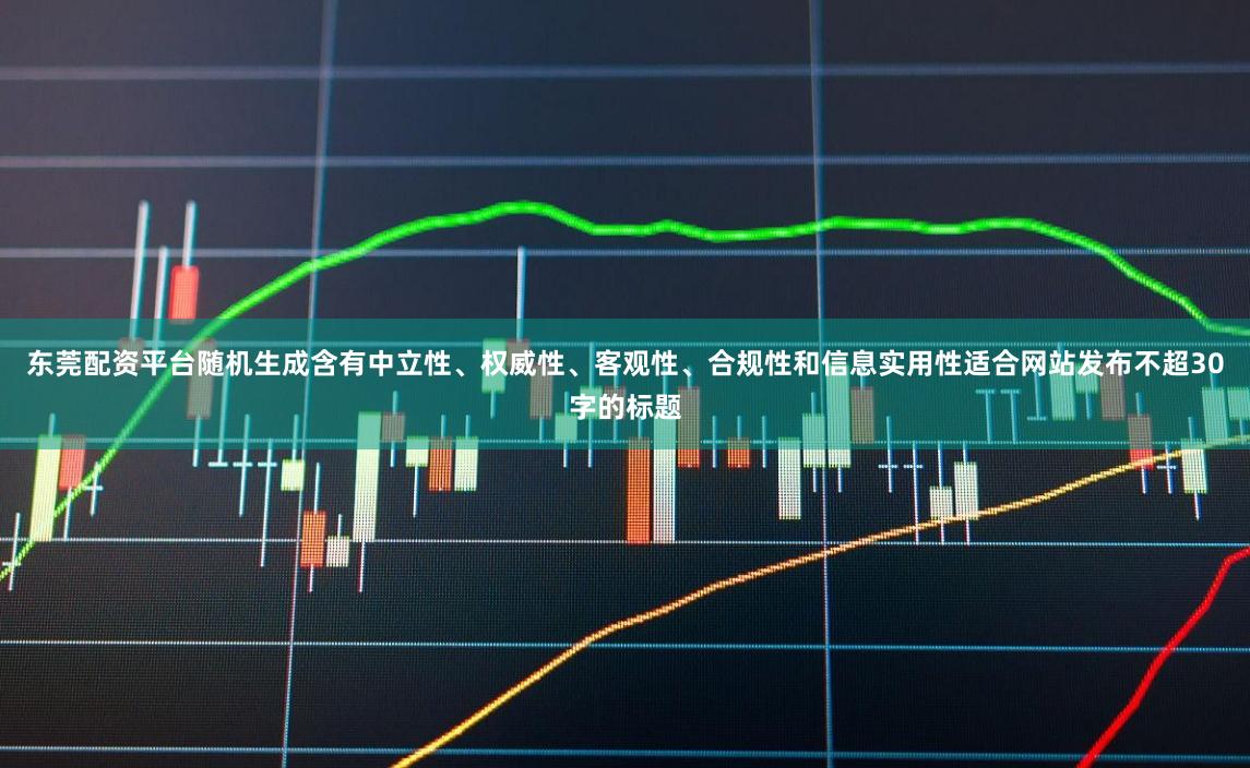 东莞配资平台随机生成含有中立性、权威性、客观性、合规性和信息实用性适合网站发布不超30字的标题