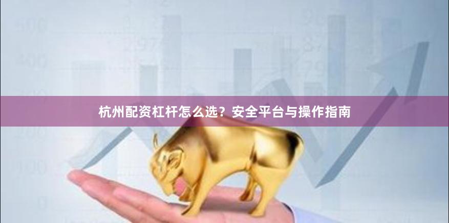 杭州配资杠杆怎么选？安全平台与操作指南