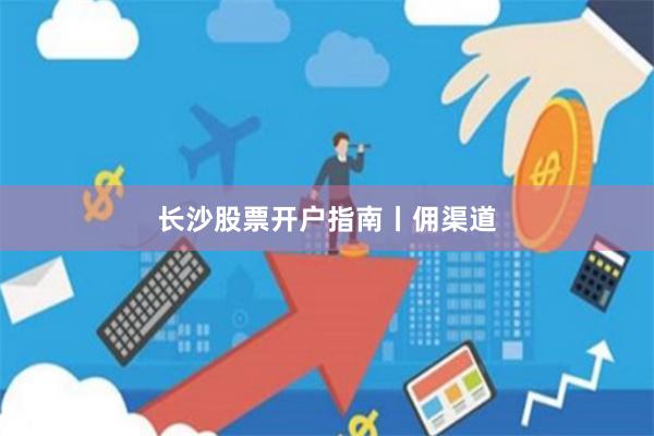 长沙股票开户指南丨佣渠道