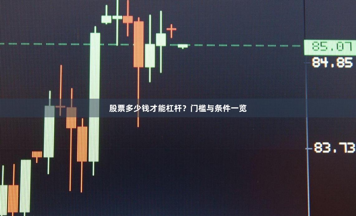 股票多少钱才能杠杆？门槛与条件一览