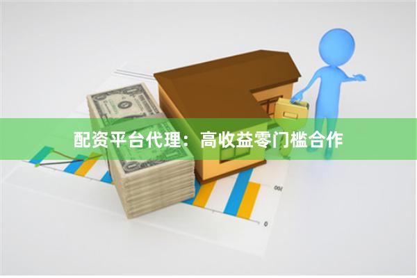 配资平台代理：高收益零门槛合作