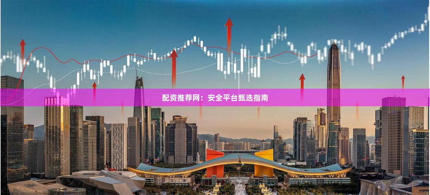 配资推荐网：安全平台甄选指南