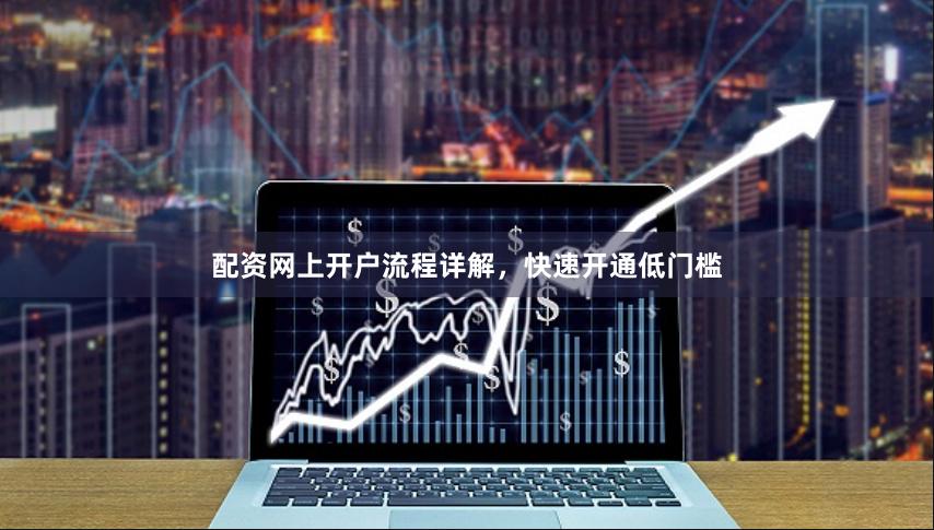 配资网上开户流程详解，快速开通低门槛