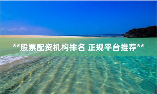 **股票配资机构排名 正规平台推荐**