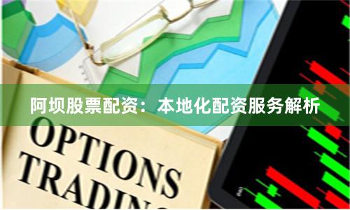 阿坝股票配资：本地化配资服务解析