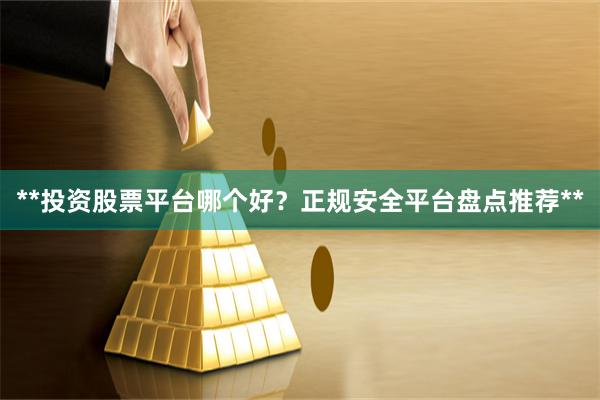 **投资股票平台哪个好？正规安全平台盘点推荐**