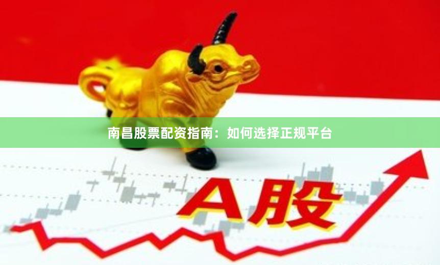 南昌股票配资指南：如何选择正规平台